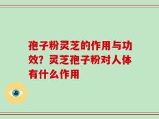 孢子粉灵芝的作用与功效？灵芝孢子粉对人体有什么作用