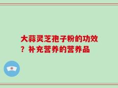 大蒜灵芝孢子粉的功效？补充营养的营养品