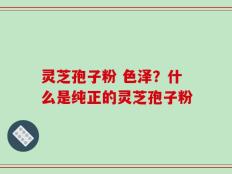 灵芝孢子粉 色泽？什么是纯正的灵芝孢子粉