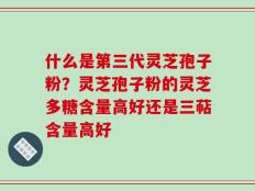 什么是第三代灵芝孢子粉？灵芝孢子粉的灵芝多糖含量高好还是三萜含量高好