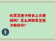 吃灵芝孢子粉会上火便秘吗？怎么辨别灵芝孢子粉好坏？