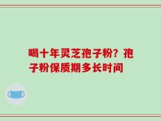 喝十年灵芝孢子粉？孢子粉保质期多长时间