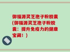 御福源灵芝孢子粉胶囊(御福源灵芝孢子粉胶囊：提升免疫力的健康宝藏！)