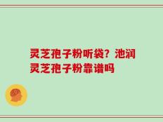 灵芝孢子粉听袋？池润灵芝孢子粉靠谱吗