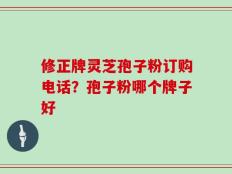 修正牌灵芝孢子粉订购电话？孢子粉哪个牌子好