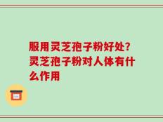 服用灵芝孢子粉好处？灵芝孢子粉对人体有什么作用