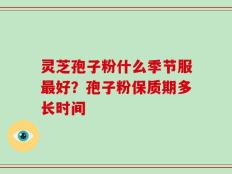 灵芝孢子粉什么季节服最好？孢子粉保质期多长时间