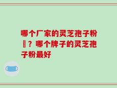 哪个厂家的灵芝孢子粉貭？哪个牌子的灵芝孢子粉最好