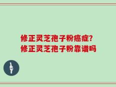 修正灵芝孢子粉癌症？修正灵芝孢子粉靠谱吗