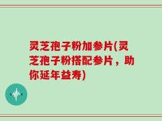 灵芝孢子粉加参片(灵芝孢子粉搭配参片，助你延年益寿)
