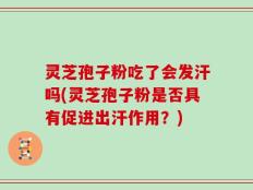 灵芝孢子粉吃了会发汗吗(灵芝孢子粉是否具有促进出汗作用？)