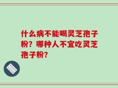 什么病不能喝灵芝孢子粉？哪种人不宜吃灵芝孢子粉？