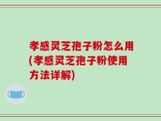 孝感灵芝孢子粉怎么用(孝感灵芝孢子粉使用方法详解)