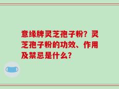 意缘牌灵芝孢子粉？灵芝孢子粉的功效、作用及禁忌是什么？
