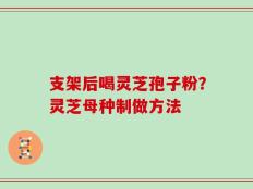 支架后喝灵芝孢子粉？灵芝母种制做方法