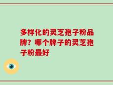 多样化的灵芝孢子粉品牌？哪个牌子的灵芝孢子粉最好