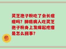 灵芝孢子粉吃了会长痘痘吗？肺癌病人吃灵芝孢子粉身上发痒起疙瘩是怎么回事？