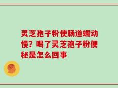 灵芝孢子粉使肠道蠕动慢？喝了灵芝孢子粉便秘是怎么回事