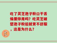 吃了灵芝孢子粉口干舌燥要停用吗？吃灵芝破壁孢子粉后就胃不舒服，这是为什么？