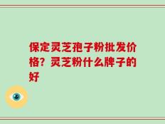 保定灵芝孢子粉批发价格？灵芝粉什么牌子的好