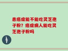 患癌症能不能吃灵芝孢子粉？癌症病人能吃灵芝孢子粉吗