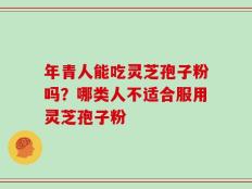 年青人能吃灵芝孢子粉吗？哪类人不适合服用灵芝孢子粉