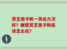 灵芝孢子粉一天吃几次好？破壁灵芝孢子粉应该怎么吃？