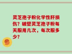 灵芝孢子粉化学性肝损伤？破壁灵芝孢子粉每天服用几次，每次服多少？