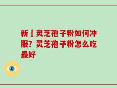 新鮮灵芝孢子粉如何冲服？灵芝孢子粉怎么吃最好