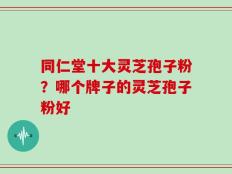 同仁堂十大灵芝孢子粉？哪个牌子的灵芝孢子粉好
