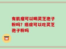 有肌瘤可以喝灵芝孢子粉吗？癌症可以吃灵芝孢子粉吗