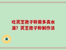 吃灵芝孢子粉需多高水温？灵芝孢子粉制作法