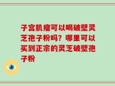 子宫肌瘤可以喝破壁灵芝孢子粉吗？哪里可以买到正宗的灵芝破壁孢子粉