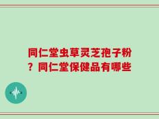 同仁堂虫草灵芝孢子粉？同仁堂保健品有哪些