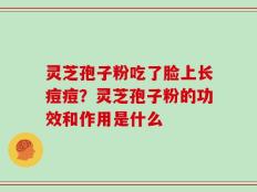 灵芝孢子粉吃了脸上长痘痘？灵芝孢子粉的功效和作用是什么