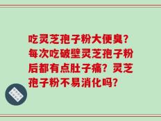 吃灵芝孢子粉大便臭？每次吃破壁灵芝孢子粉后都有点肚子痛？灵芝孢子粉不易消化吗？
