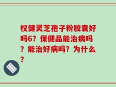 权健灵芝孢子粉胶囊好吗6？保健品能治病吗？能治好病吗？为什么？
