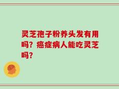 灵芝孢子粉养头发有用吗？癌症病人能吃灵芝吗？