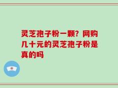 灵芝孢子粉一颗？网购几十元的灵芝孢子粉是真的吗