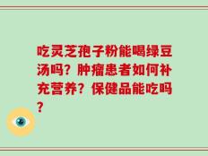 吃灵芝孢子粉能喝绿豆汤吗？肿瘤患者如何补充营养？保健品能吃吗？