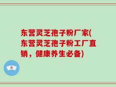 东营灵芝孢子粉厂家(东营灵芝孢子粉工厂直销，健康养生必备)