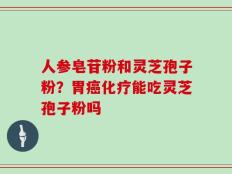 人参皂苷粉和灵芝孢子粉？胃癌化疗能吃灵芝孢子粉吗