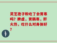 灵芝孢子粉吃了会胃寒吗？脾虚，胃肠寒，肝火热，吃什么对身体好？