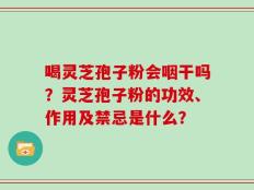 喝灵芝孢子粉会咽干吗？灵芝孢子粉的功效、作用及禁忌是什么？
