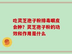吃灵芝孢子粉排毒眼皮会肿？灵芝孢子粉的功效和作用是什么