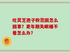 吃灵芝孢子粉范困怎么回事？更年期失眠睡不着怎么办？
