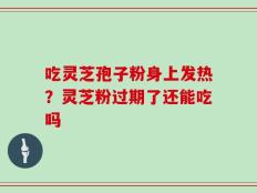吃灵芝孢子粉身上发热？灵芝粉过期了还能吃吗