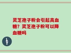 灵芝孢子粉会引起高血糖？灵芝孢子粉可以降血糖吗