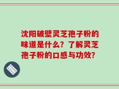 沈阳破壁灵芝孢子粉的味道是什么？了解灵芝孢子粉的口感与功效？