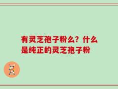 有灵芝孢子粉么？什么是纯正的灵芝孢子粉